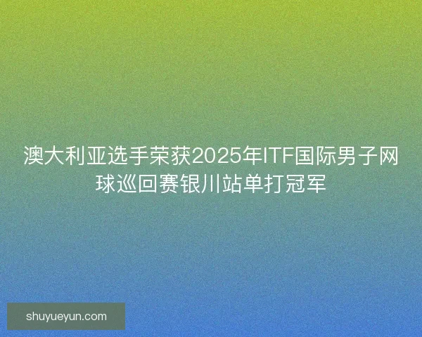 澳大利亚选手荣获2025年ITF国际男子网球巡回赛银川站单打冠军