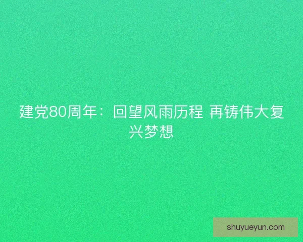 建党80周年：回望风雨历程 再铸伟大复兴梦想