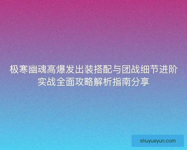 极寒幽魂高爆发出装搭配与团战细节进阶实战全面攻略解析指南分享