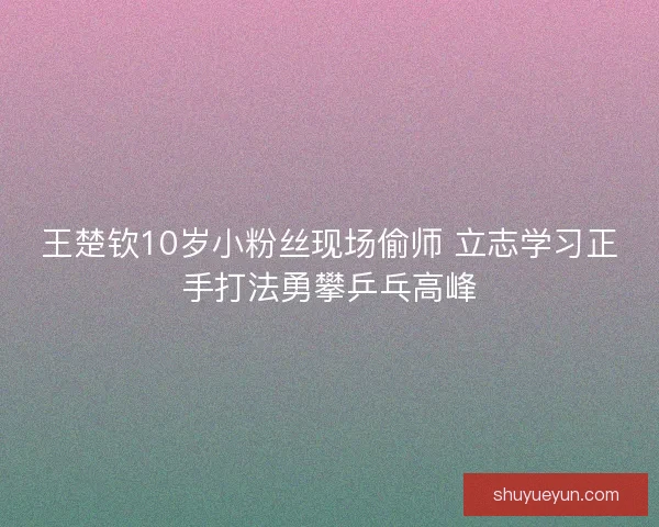 王楚钦10岁小粉丝现场偷师 立志学习正手打法勇攀乒乓高峰