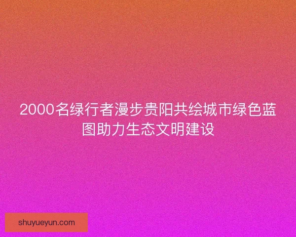 2000名绿行者漫步贵阳共绘城市绿色蓝图助力生态文明建设