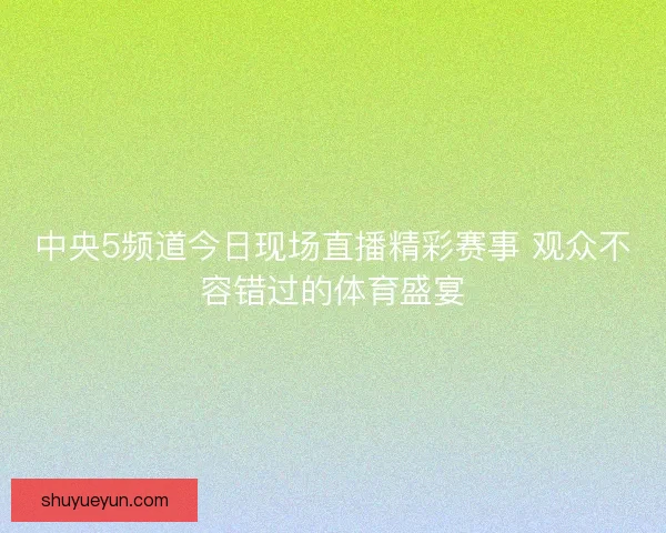 中央5频道今日现场直播精彩赛事 观众不容错过的体育盛宴
