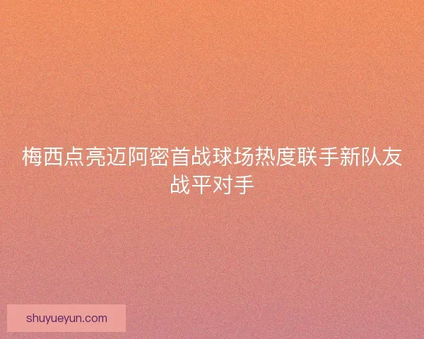 梅西点亮迈阿密首战球场热度联手新队友战平对手