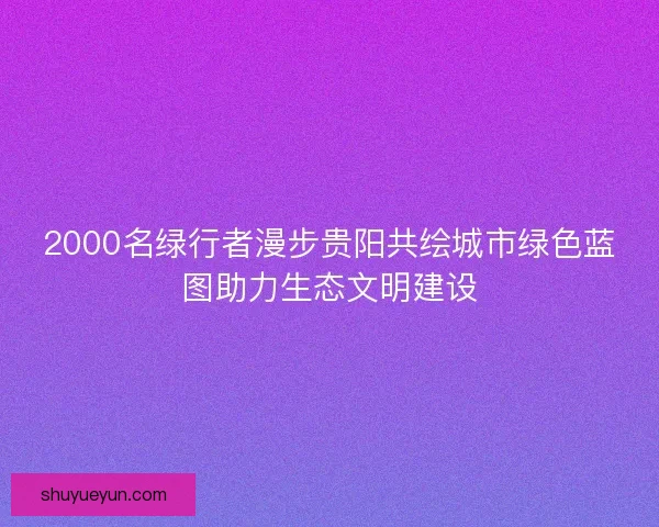 2000名绿行者漫步贵阳共绘城市绿色蓝图助力生态文明建设