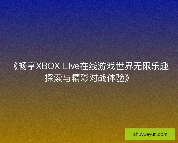 《畅享XBOX Live在线游戏世界无限乐趣探索与精彩对战体验》