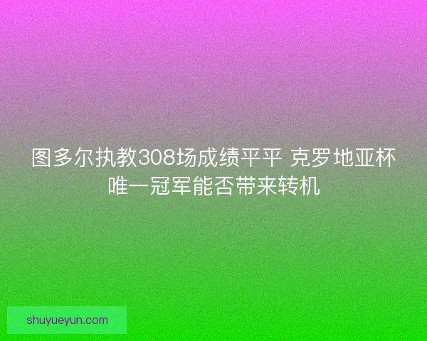 图多尔执教308场成绩平平 克罗地亚杯唯一冠军能否带来转机