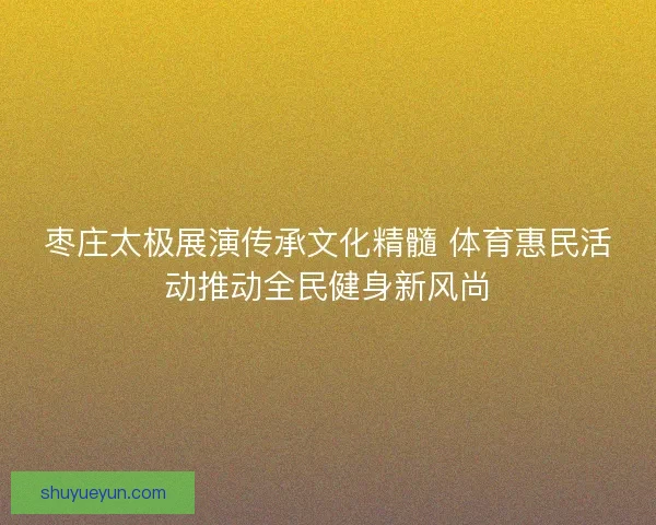 枣庄太极展演传承文化精髓 体育惠民活动推动全民健身新风尚
