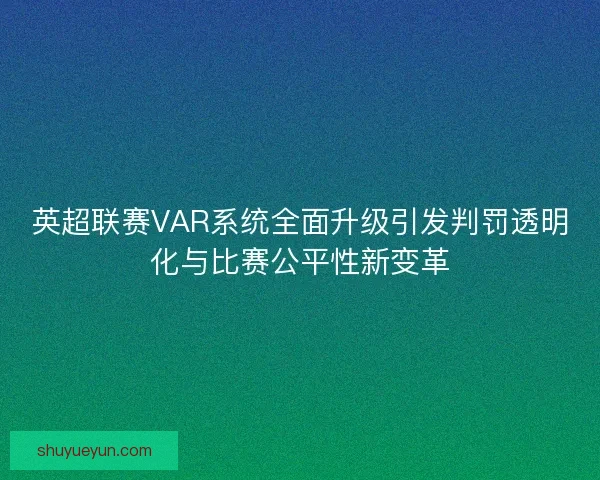 英超联赛VAR系统全面升级引发判罚透明化与比赛公平性新变革