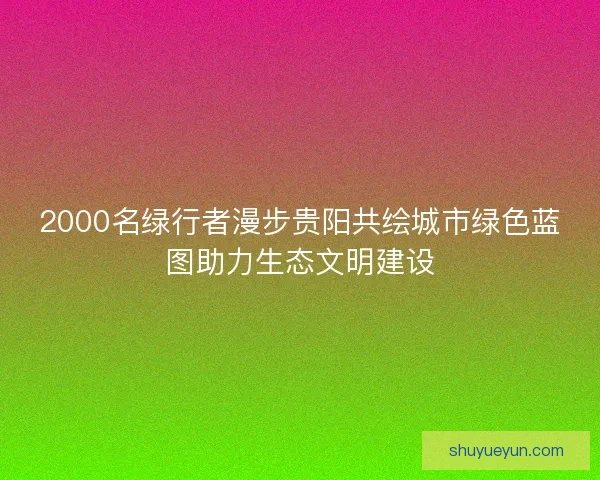 2000名绿行者漫步贵阳共绘城市绿色蓝图助力生态文明建设