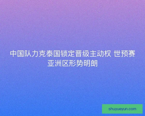 中国队力克泰国锁定晋级主动权 世预赛亚洲区形势明朗