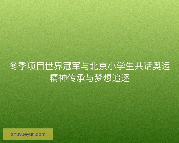 冬季项目世界冠军与北京小学生共话奥运精神传承与梦想追逐