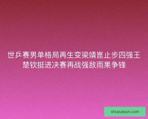 世乒赛男单格局再生变梁靖崑止步四强王楚钦挺进决赛再战强敌雨果争锋