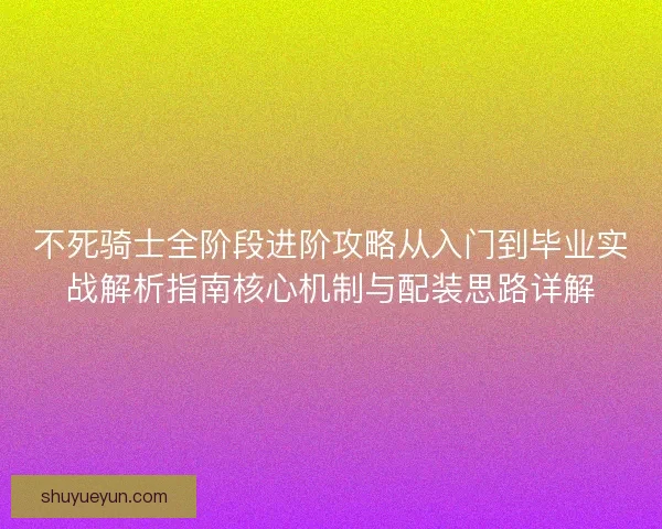 不死骑士全阶段进阶攻略从入门到毕业实战解析指南核心机制与配装思路详解 不死骑士全阶段进阶攻略从入门到毕业实战解析指南核心机制与配装思路详解