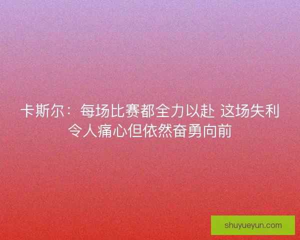 卡斯尔：每场比赛都全力以赴 这场失利令人痛心但依然奋勇向前