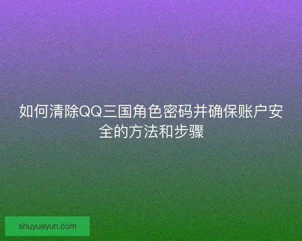 如何清除QQ三国角色密码并确保账户安全的方法和步骤 如何清除QQ三国角色密码并确保账户安全的方法和步骤